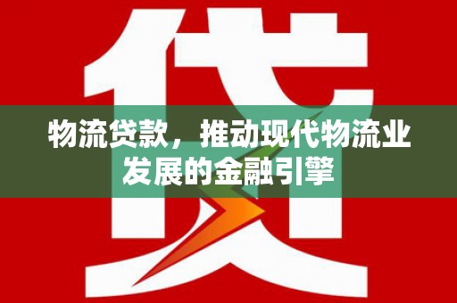 清流物流贷款，推动现代物流业发展的金融引擎