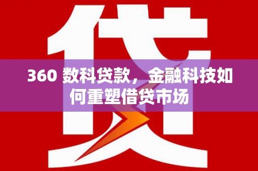 清流360 数科贷款，金融科技如何重塑借贷市场