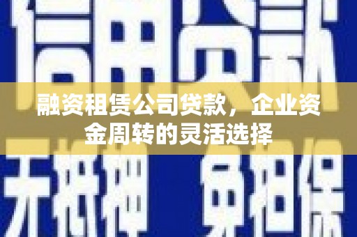 清流融资租赁公司贷款，企业资金周转的灵活选择