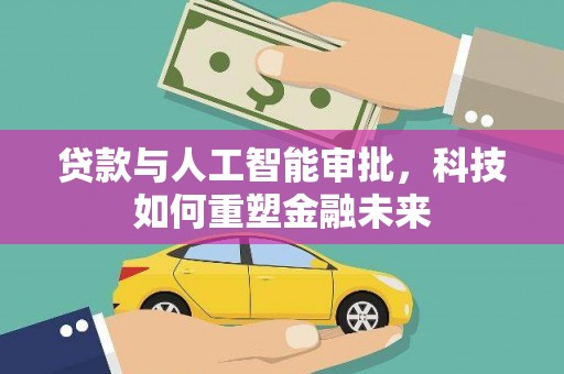 清流贷款与人工智能审批，科技如何重塑金融未来
