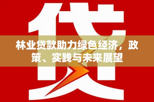 清流林业贷款助力绿色经济，政策、实践与未来展望