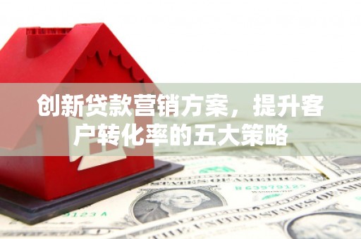 清流创新贷款营销方案，提升客户转化率的五大策略