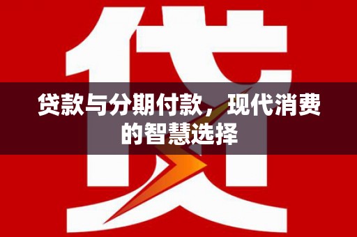 清流贷款与分期付款，现代消费的智慧选择