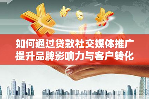 清流如何通过贷款社交媒体推广提升品牌影响力与客户转化率