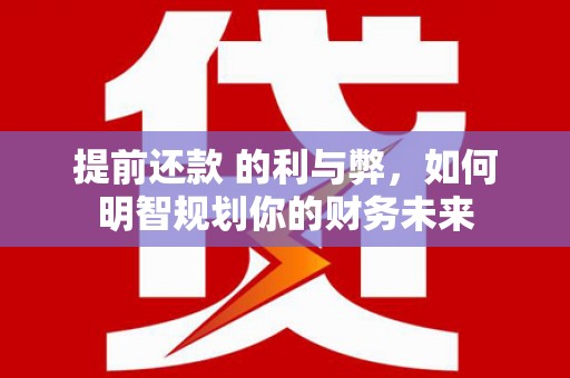 清流提前还款 的利与弊，如何明智规划你的财务未来