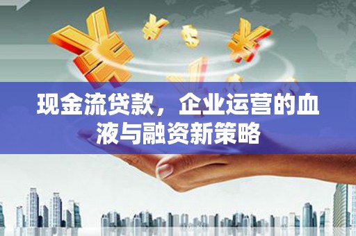 清流现金流贷款，企业运营的血液与融资新策略