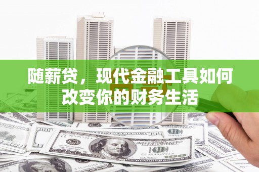 清流随薪贷，现代金融工具如何改变你的财务生活