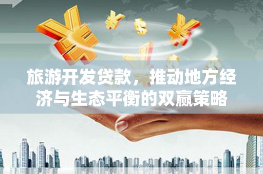 清流旅游开发贷款，推动地方经济与生态平衡的双赢策略