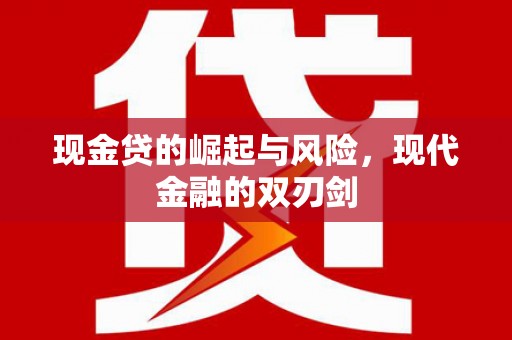 清流现金贷的崛起与风险，现代金融的双刃剑