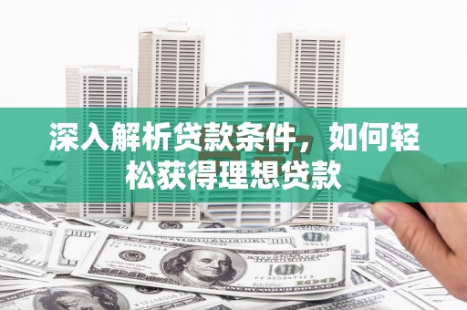 清流深入解析贷款条件，如何轻松获得理想贷款