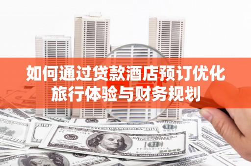 清流如何通过贷款酒店预订优化旅行体验与财务规划
