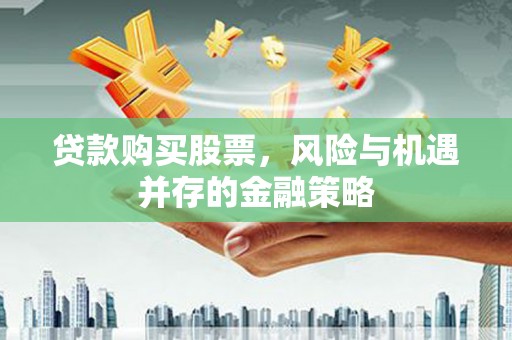 清流贷款购买股票，风险与机遇并存的金融策略