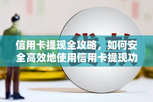 清流信用卡提现全攻略，如何安全高效地使用信用卡提现功能