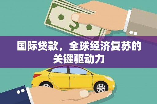 清流国际贷款，全球经济复苏的关键驱动力