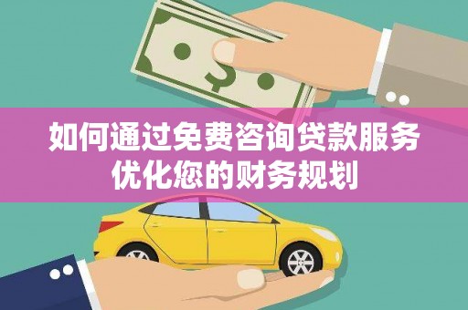 清流如何通过免费咨询贷款服务优化您的财务规划