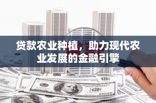 清流贷款农业种植，助力现代农业发展的金融引擎