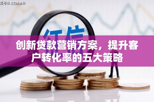 清流创新贷款营销方案，提升客户转化率的五大策略