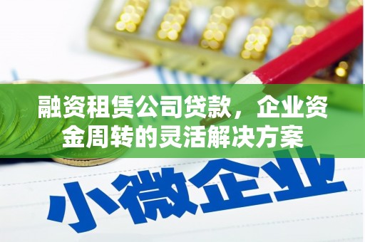清流融资租赁公司贷款，企业资金周转的灵活解决方案