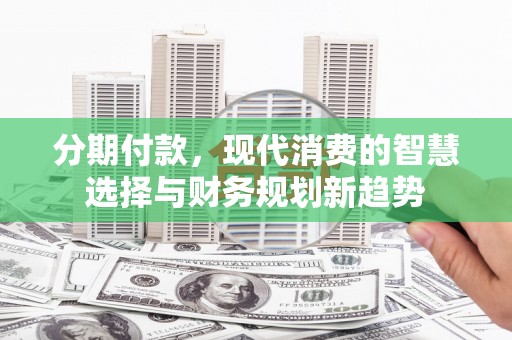 清流分期付款，现代消费的智慧选择与财务规划新趋势