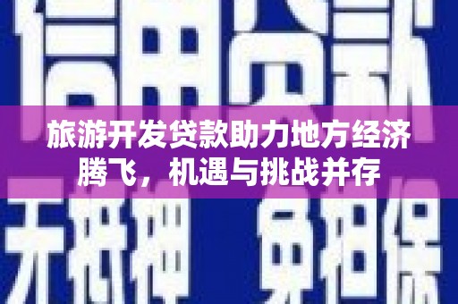 清流旅游开发贷款助力地方经济腾飞，机遇与挑战并存