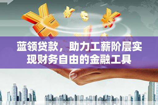 清流蓝领贷款，助力工薪阶层实现财务自由的金融工具