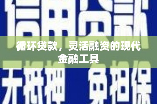 清流循环贷款，灵活融资的现代金融工具