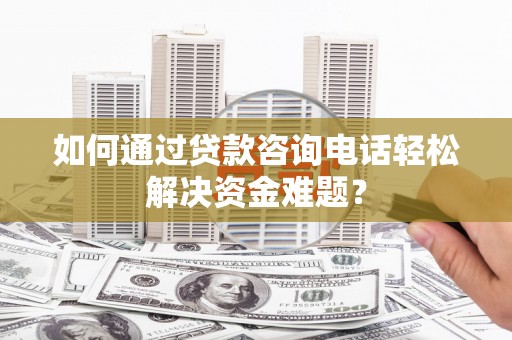 清流如何通过贷款咨询电话轻松解决资金难题？