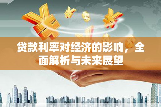 清流贷款利率对经济的影响，全面解析与未来展望