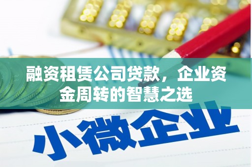 清流融资租赁公司贷款，企业资金周转的智慧之选