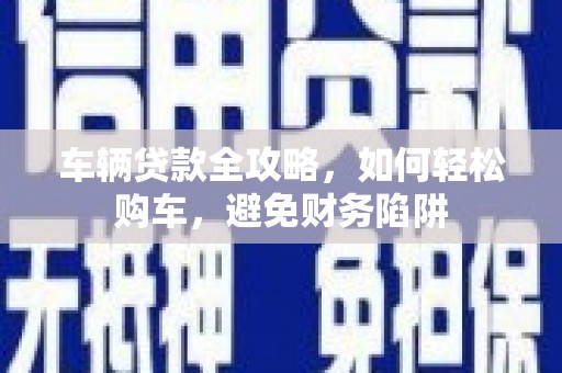 清流车辆贷款全攻略，如何轻松购车，避免财务陷阱