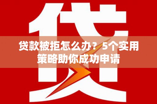 清流贷款被拒怎么办？5个实用策略助你成功申请
