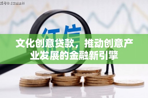 清流文化创意贷款，推动创意产业发展的金融新引擎