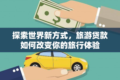 清流探索世界新方式，旅游贷款如何改变你的旅行体验