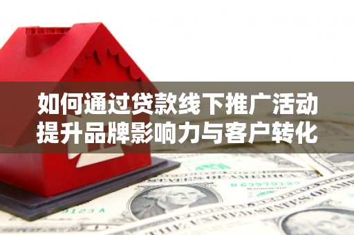 清流如何通过贷款线下推广活动提升品牌影响力与客户转化率