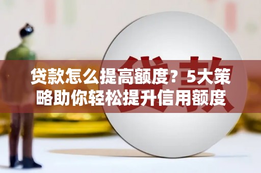 清流贷款怎么提高额度？5大策略助你轻松提升信用额度