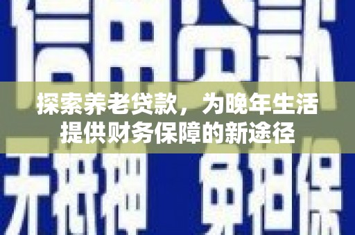 清流探索养老贷款，为晚年生活提供财务保障的新途径