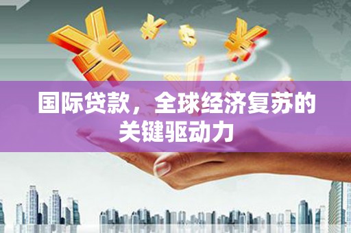 清流国际贷款，全球经济复苏的关键驱动力