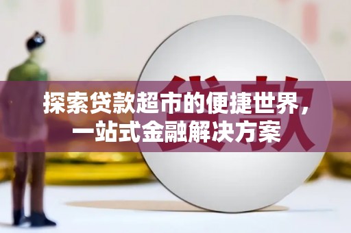 清流探索贷款超市的便捷世界，一站式金融解决方案