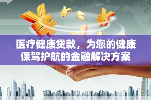 清流医疗健康贷款，为您的健康保驾护航的金融解决方案