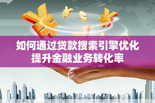 清流如何通过贷款搜索引擎优化提升金融业务转化率