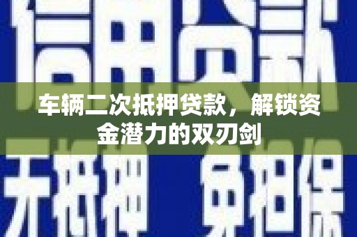 清流车辆二次抵押贷款，解锁资金潜力的双刃剑