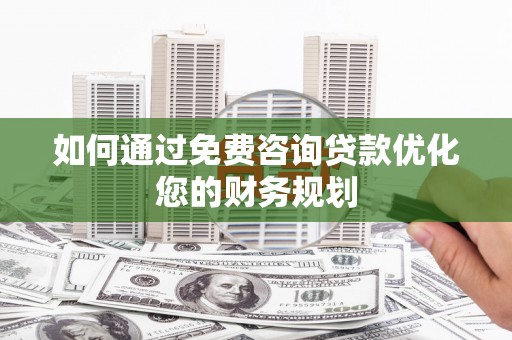 清流如何通过免费咨询贷款优化您的财务规划