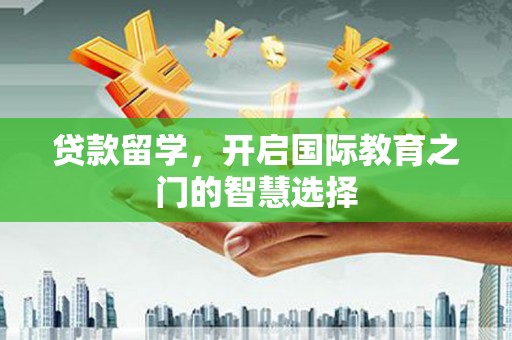 清流贷款留学，开启国际教育之门的智慧选择