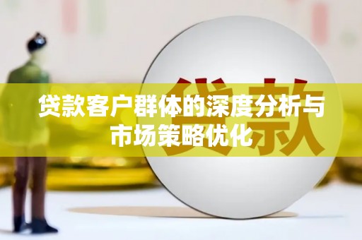 清流贷款客户群体的深度分析与市场策略优化