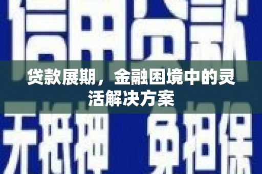 清流贷款展期，金融困境中的灵活解决方案