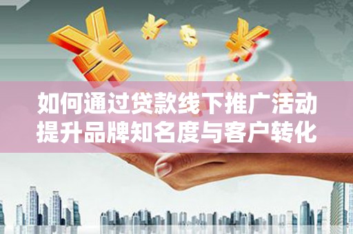 清流如何通过贷款线下推广活动提升品牌知名度与客户转化率