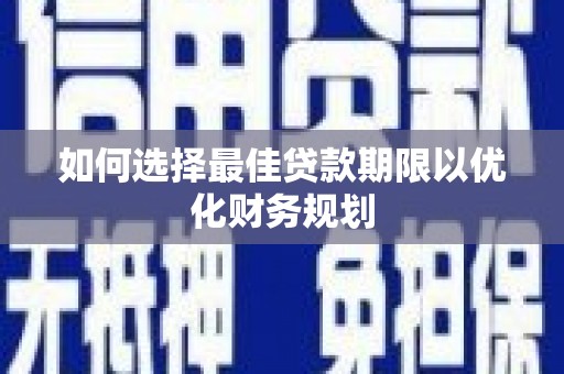 清流如何选择最佳贷款期限以优化财务规划