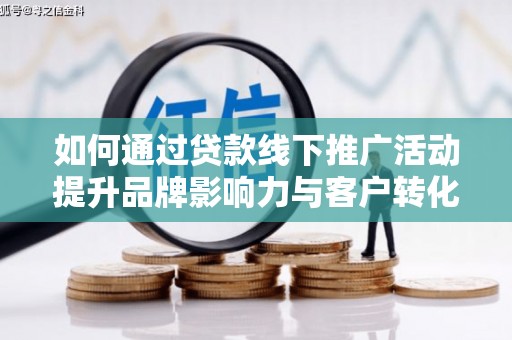 清流如何通过贷款线下推广活动提升品牌影响力与客户转化率