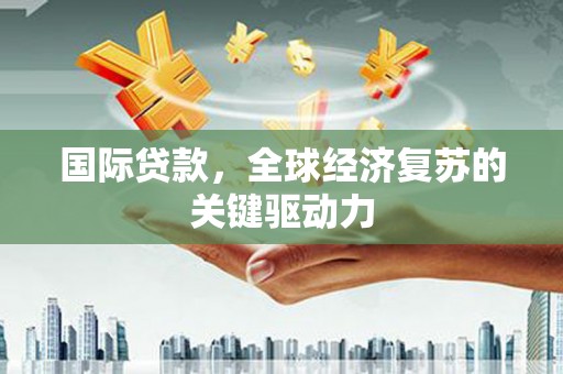 清流国际贷款，全球经济复苏的关键驱动力