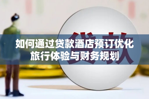 清流如何通过贷款酒店预订优化旅行体验与财务规划